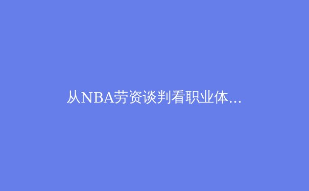 从NBA劳资谈判看职业体育的资本博弈与运动员权益变迁 - 3