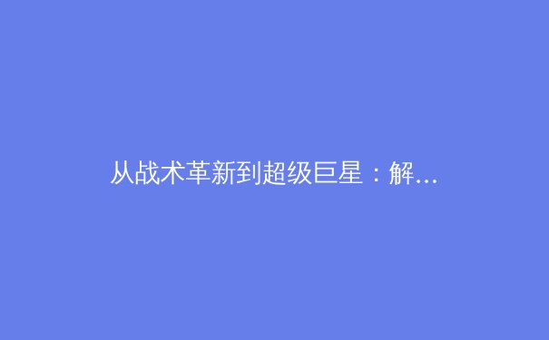 从战术革新到超级巨星：解析现代体育赛事报道的深度与广度 - 4