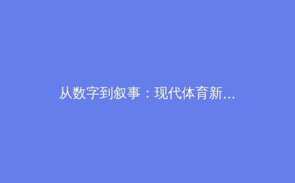 从数字到叙事：现代体育新闻变革与球迷体验重塑 - 2