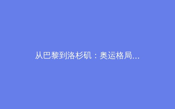 从巴黎到洛杉矶：奥运格局的变迁与体育产业的未来之路 - 3