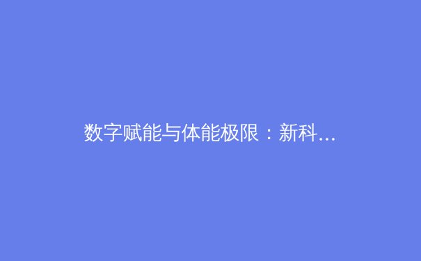 数字赋能与体能极限：新科技如何重塑现代体育的竞技与消费格局 - 4